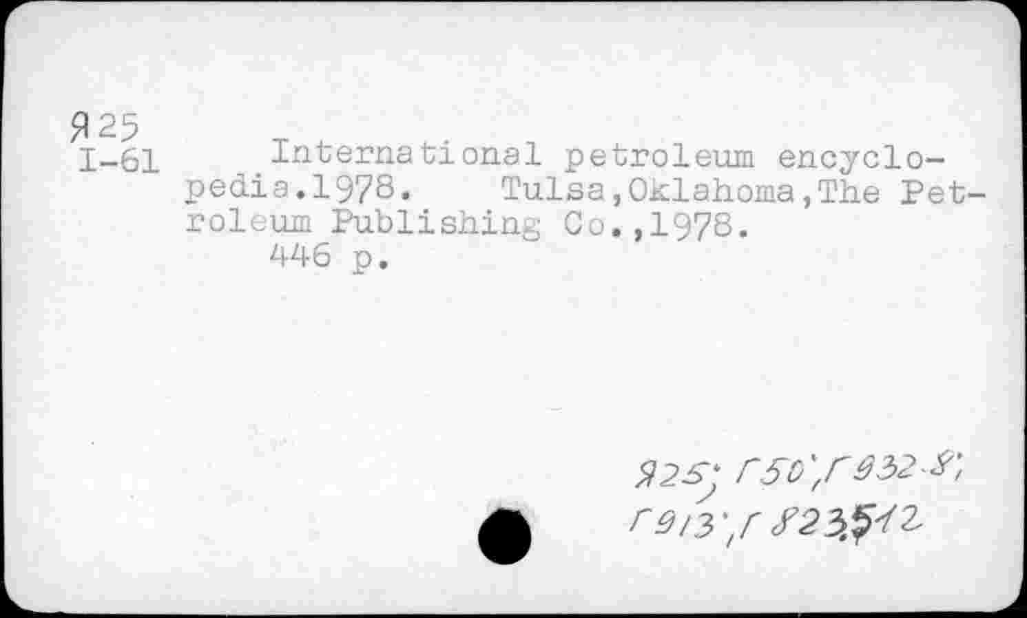 ﻿1-61 International petroleum encyclopedia.1978. Tulsa,Oklahoma,The Petroleum Publishing Co.,1978.
446 p.
Я 25; Г50\,Гâ2>2 ^, raiy/